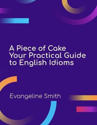 A Piece of Cake: Your Practical Guide to English Idioms