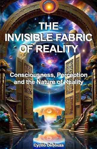 The Invisible Fabric of Reality: Consciousness, Perception and the Nature of Reality