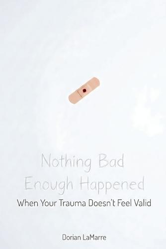 Nothing Bad Enough Happened: When Your Trauma Doesn't Feel Valid: A Guide for People Whose Pain Doesn't Feel ""Real Enough"" to Count