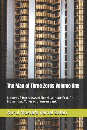 The Man of Three Zeros Volume One: Lectures & Interviews of Nobel Laureate Prof. Dr. Muhammad Yunus of Grameen Bank