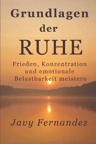 Grundlagen der Ruhe: Frieden, Konzentration und emotionale Widerstandsfähigkeit meistern: Der moderne Weg, Angst zu vermeiden und unter Druck zu gedeihen