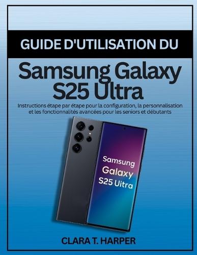 Guide d'utilisation du Samsung Galaxy S25 Ultra: Instructions étape par étape pour la configuration, la personnalisation et les fonctionnalités avancées pour les seniors et débutants