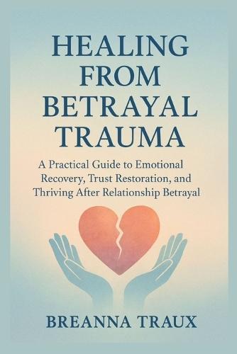 Healing from Betrayal Trauma: A Practical Guide to Emotional Recovery, Trust Restoration, and Thriving After Relationship Betrayal
