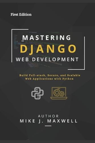 Mastering Django Web Development: Build Full-Stack, Secure, and Scalable Web Applications with Python