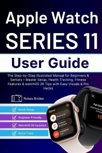 Apple Watch Series 11 User Guide: The Step-by-Step Illustrated Manual for Beginners & Seniors - Master Setup, Health Tracking, Fitness Features & watchOS 26 Tips with Easy Visuals & Pro Hacks