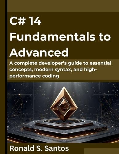 C# 14 Fundamentals to Advanced: A complete developer's guide to essential concepts, modern syntax, and high-performance coding