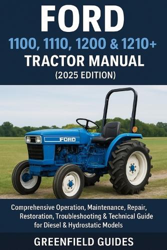 Ford 1100, 1110, 1200, & 1210+ Tractor Manual (2025 Edition): Comprehensive Operation, Maintenance, Repair, Restoration, Troubleshooting & Technical Guide for Diesel & Hydrostatic Models
