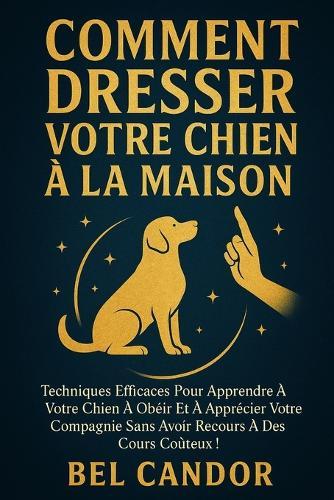 Comment Dresser Votre Chien À La Maison: Techniques efficaces pour apprendre à votre chien à obéir et à apprécier votre compagnie sans avoir recours à des cours coûteux !