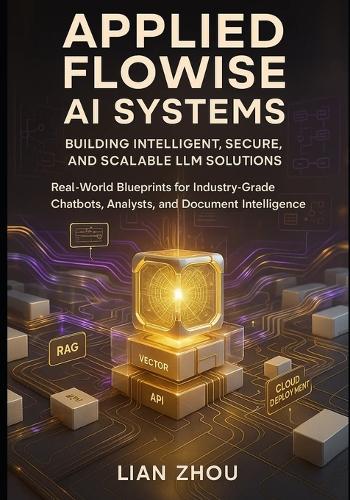 Applied Flowise AI Systems: Building Intelligent, Secure, and Scalable LLM Solutions: Real-World Blueprints for Industry-Grade Chatbots, Analysts, and Document Intelligence