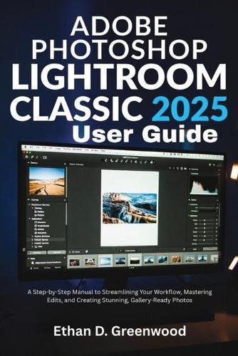 Adobe Photoshop Lightroom Classic 2025 User Guide: A Step-by-Step Manual to Streamlining Your Workflow, Mastering Edits, and Creating Stunning, Gallery-Ready Photos