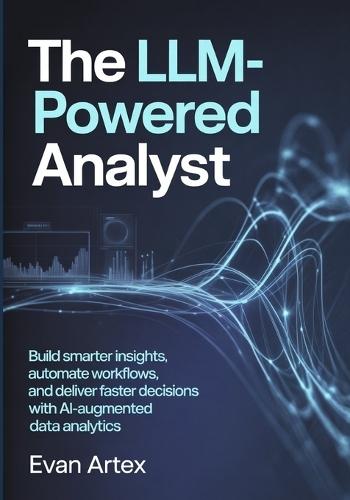 The LLM-Powered Analyst: Build Smarter Insights, Automate Workflows, and Deliver Faster Decisions with AI-Augmented Data Analytics