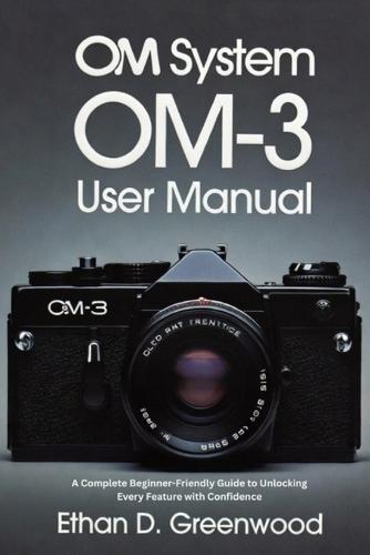 OM System OM-3 User Manual: A Complete Beginner-Friendly Guide to Unlocking Every Feature with Confidence