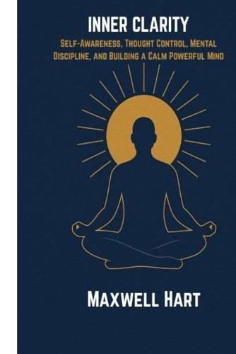Inner Clarity: Self-Awareness, Thought Control, Mental Discipline, and Building a Calm Powerful Mind