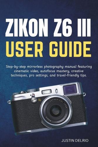Nikon Z6 III User Guide: Step-by-step mirrorless photography manual featuring cinematic video, autofocus mastery, creative techniques, pro settings, and travel-friendly tips.