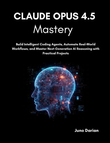 Claude Opus 4.5 Mastery: Build Intelligent Coding Agents, Automate Real-World Workflows, and Master Next-Generation AI Reasoning with Practical Projects