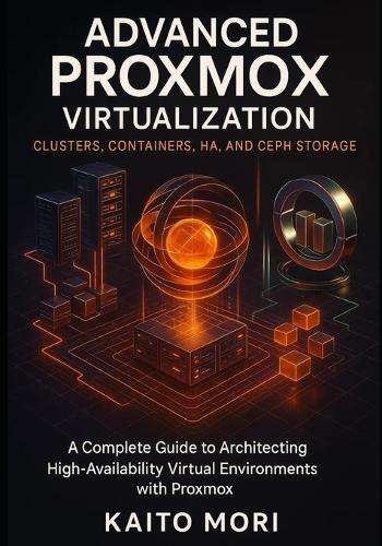Advanced Proxmox Virtualization Clusters, Containers, HA, and Ceph Storage: A Complete Guide to Architecting High-Availability Virtual Environments with Proxmox