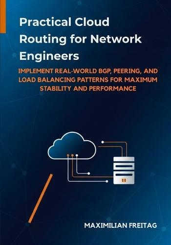 Practical Cloud Routing for Network Engineers: Implement Real-World BGP, Peering, and Load Balancing Patterns for Maximum Stability and Performance