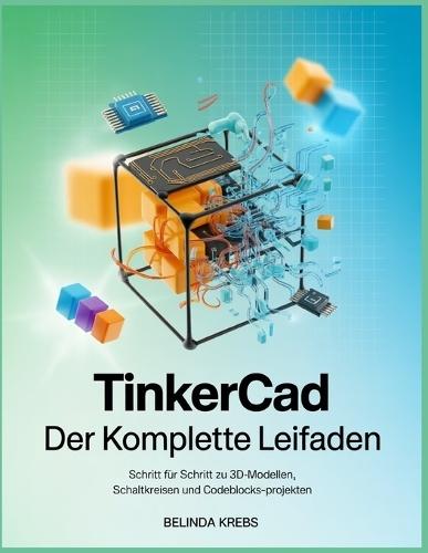 Tinkercad - Der komplette Leitfaden: Schritt für Schritt zu 3D-Modellen, Schaltkreisen und Codeblocks-Projekten