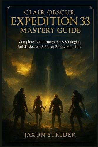 Clair Obscur: EXPEDITION 33 MASTERY GUIDE: Complete Walkthrough, Boss Strategies, Builds, Secrets & Player Progression Tips