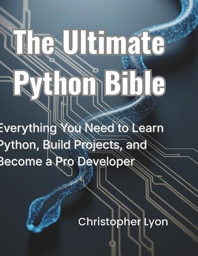 The Ultimate Python Bible: Everything You Need to Learn Python, Build Projects, and Become a Pro Developer
