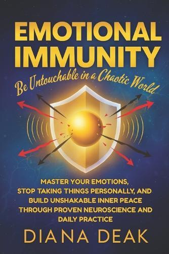Emotional Immunity: Be Untouchable in a Chaotic World: Master Your Emotions, Stop Taking Things Personally, and Build Unshakable Inner Peace Through Proven Neuroscience and Daily Practice