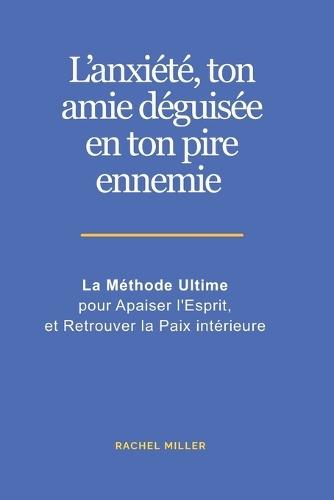 L'anxiété, ton amie déguisée en ton pire ennemie: La Méthode Ultime pour Apaiser l'Esprit, et Retrouver la Paix intérieure