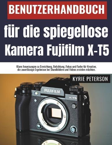 Benutzerhandbuch für die spiegellose Kamera Fujifilm X-T5: Klare Anweisungen zu Einrichtung, Belichtung, Fokus und Farbe für Kreative, die zuverlässige Ergebnisse bei Standbildern und Videos erzielen möchten.
