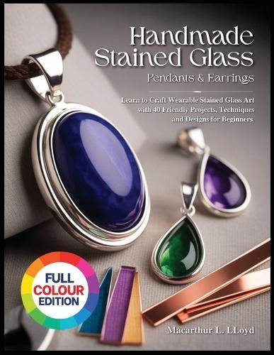 Handmade Stained Glass Jewelry Pendants & Earrings: Learn to Craft Wearable Stained Glass Art with40 Friendly Projects, Techniques and Designs for Beginners.