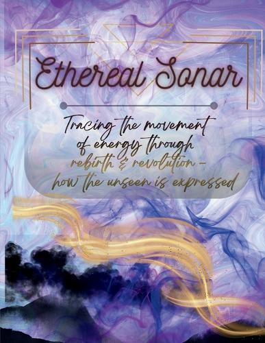 Ethereal Sonar: Tracing the Movement of Energy through Rebirth & Revolution -- how the unseen is expressed