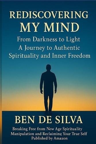 Rediscovering My Mind: From Darkness to Light A Journey to Authentic Spirituality And Inner Freedom: : ""Breaking Free From New Age Spiritual Manipulation and Reclaiming Your Authentic Self with Complete Recovery Framework, Critical Thinking