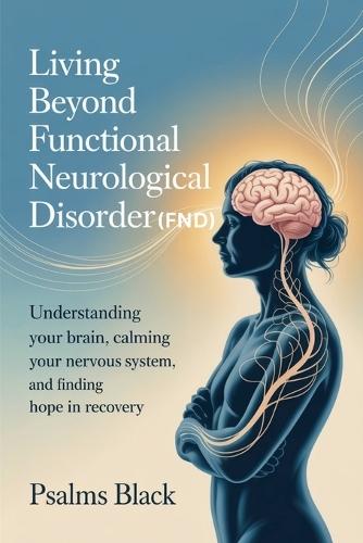 Living Beyond Functional Neurological Disorder (FND): Understanding Your Brain, Calming Your Nervous System, And Finding Hope In Recovery
