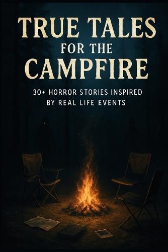 True Tales For The Campfire: 30+ Horror Stories Inspired by Real Life Events