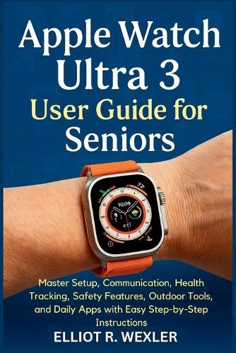 Apple Watch Ultra 3 User Guide for Seniors: Master Setup, Communication, Health Tracking, Safety Features, Outdoor Tools, and Daily Apps with Easy Step-by-Step Instructions