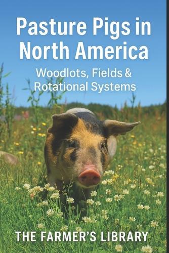 Pasture Pigs in North America: A Beginner's Guide to Sustainable Outdoor Hog Management: Woodlots, Fields, Rotational Grazing, Fencing, Forage, Water Systems and Low-Input Pastured Pork Production