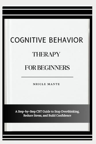 Cognitive Behavior Therapy for Beginners: A Step-by-Step CBT Guide to Stop Overthinking, Reduce Stress, and Build Confidence
