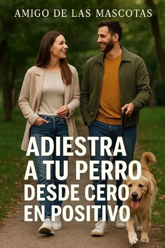 Adiestra a tu perro desde cero en positivo - Primera parte: Guía en primera persona sobre cuidado, adiestramiento y bienestar para convivir con un perro equilibrado y sano