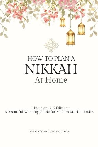 Pakistani Nikkah at Home Guide (UK Edition): Step-by-Step Islamic Wedding Handbook for Muslim Brides: Checklists, Décor, Food Planning, Photography Tips & Essential Home Nikkah Planning