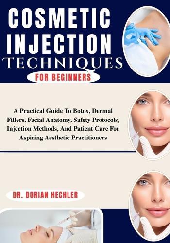 Cosmetic Injection Techniques For Beginners: A Practical Guide To Botox, Dermal Fillers, Facial Anatomy, Safety Protocols, Injection Methods, And Patient Care For Aspiring Aesthetic Practitioners