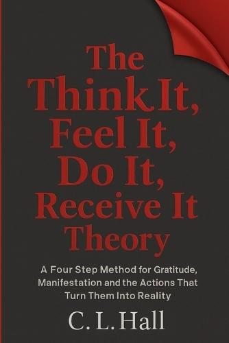 The Think It Feel It Do It Receive It Theory: A simple method for clarity, gratitude, manifestation, and life changing action