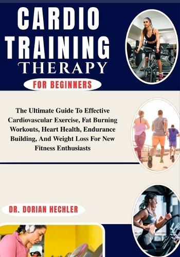 Cardio Training for Beginners: The Ultimate Guide To Effective Cardiovascular Exercise, Fat Burning Workouts, Heart Health, Endurance Building, And Weight Loss For New Fitness Enthusiasts