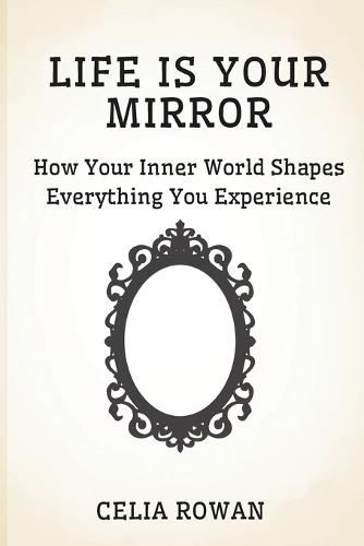 Life is Your Mirror: How Your Inner World Shapes Everything You Experience