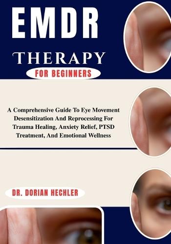Emdr Therapy For Beginners: A Comprehensive Guide To Eye Movement Desensitization And Reprocessing For Trauma Healing, Anxiety Relief, PTSD Treatment, And Emotional Wellness