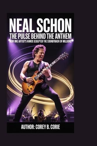 Neal Schon: The Pulse Behind the Anthem: How One Artist's Hands Sculpted the Soundtrack of Millions