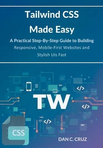 Tailwind CSS Made Easy: A Practical Step-by-Step Guide to Building Responsive, Mobile-First Websites and Stylish UIs Fast