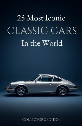 25 Most Iconic Classic Cars in the World: A Collector's Edition Gift for Classic Car Guys & Enthusiasts