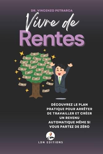 Vivre de Rentes: Découvrez le plan pratique pour arrêter de travailler et créer un revenu automatique même si vous partez de zéro