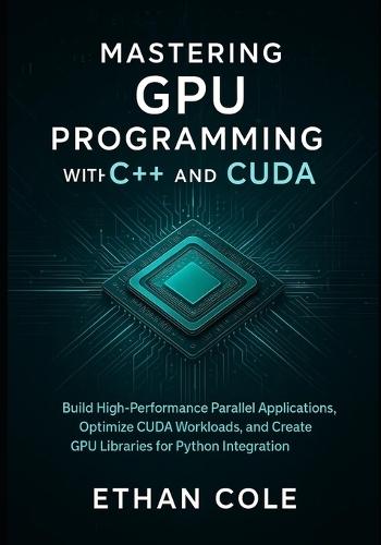 Mastering GPU Programming with C]+ and CUDA: Build High-Performance Parallel Applications, Optimize CUDA Workloads, and Create GPU Libraries for Python Integration