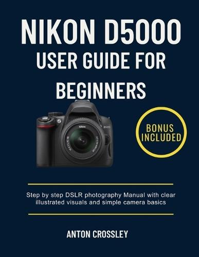 Nikon D5000 User Guide for Beginners: Step by step DSLR photography Manual with clear illustrated visuals and simple camera basics