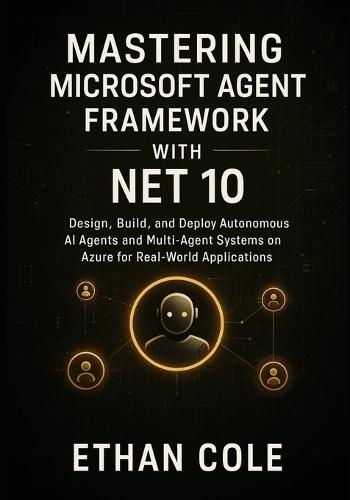 Mastering Microsoft Agent Framework with .NET 10: Design, Build, and Deploy Autonomous AI Agents and Multi-Agent Systems on Azure for Real-World Applications