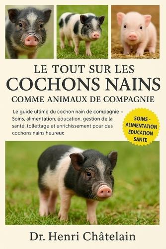 Le Tout Sur Les Cochons Nains Comme Animaux de Compagnie: Le guide ultime du cochon nain de compagnie - Soins, alimentation, éducation, gestion de la santé, toilettage et enrichissement pour des cochons nains heureux